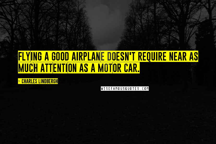 Charles Lindbergh Quotes: Flying a good airplane doesn't require near as much attention as a motor car.