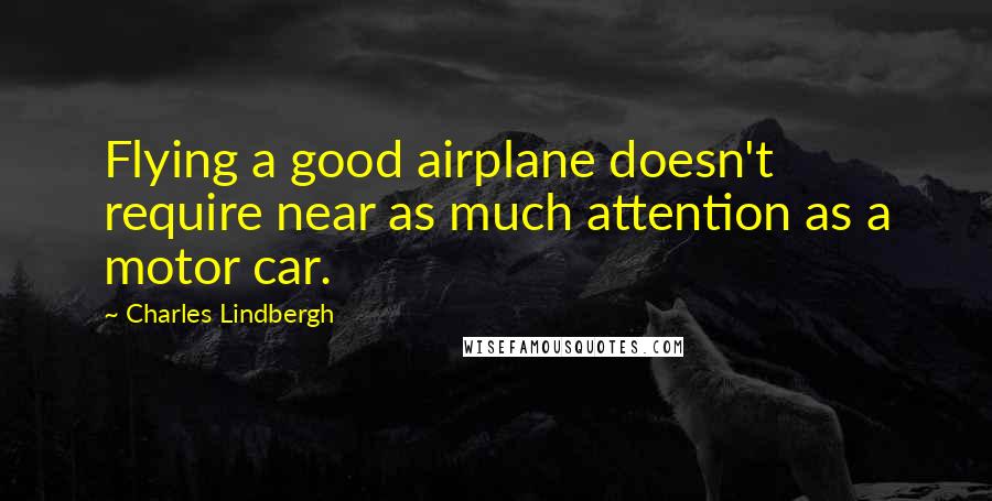 Charles Lindbergh Quotes: Flying a good airplane doesn't require near as much attention as a motor car.