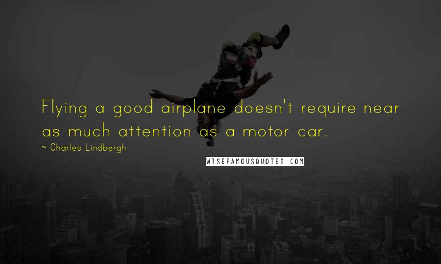 Charles Lindbergh Quotes: Flying a good airplane doesn't require near as much attention as a motor car.