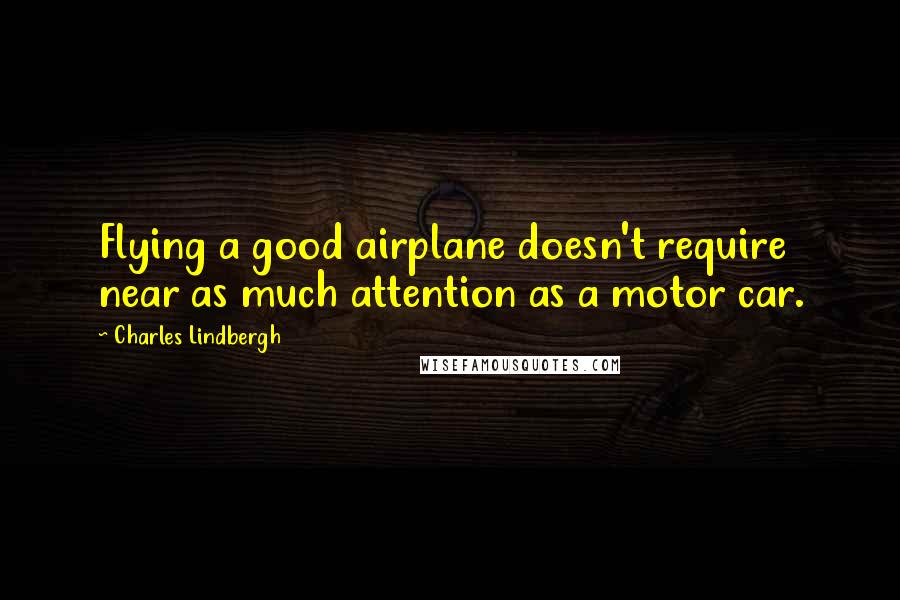 Charles Lindbergh Quotes: Flying a good airplane doesn't require near as much attention as a motor car.