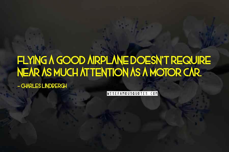 Charles Lindbergh Quotes: Flying a good airplane doesn't require near as much attention as a motor car.