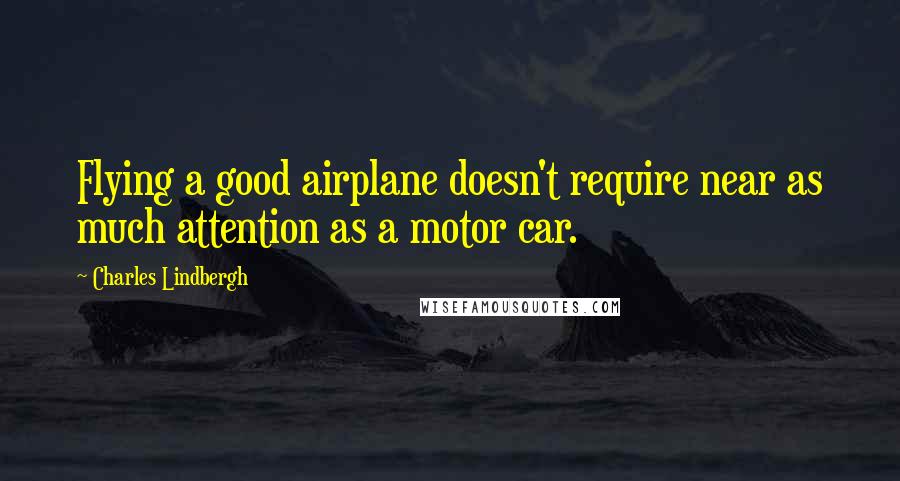 Charles Lindbergh Quotes: Flying a good airplane doesn't require near as much attention as a motor car.