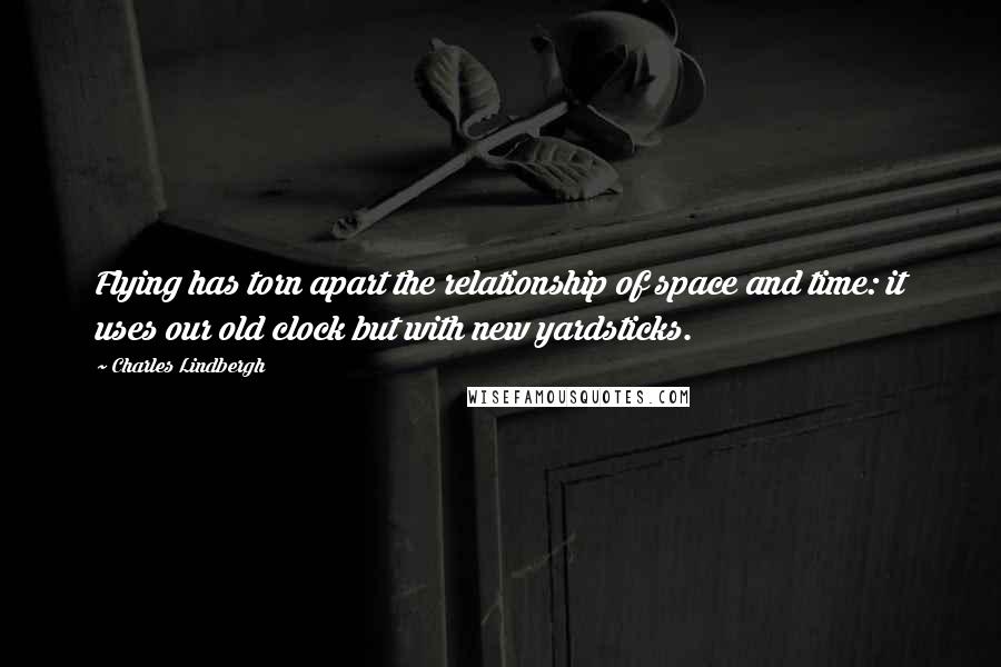 Charles Lindbergh Quotes: Flying has torn apart the relationship of space and time: it uses our old clock but with new yardsticks.