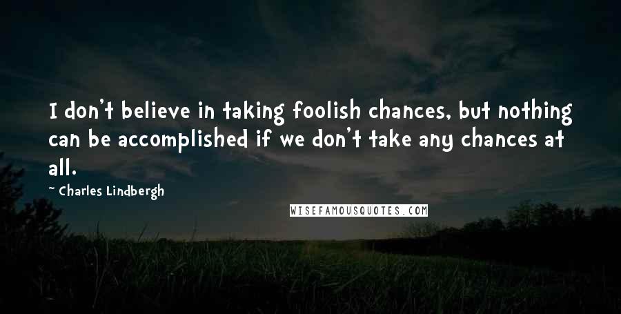 Charles Lindbergh Quotes: I don't believe in taking foolish chances, but nothing can be accomplished if we don't take any chances at all.