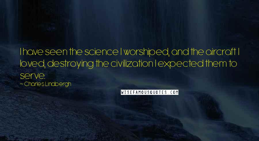 Charles Lindbergh Quotes: I have seen the science I worshiped, and the aircraft I loved, destroying the civilization I expected them to serve.