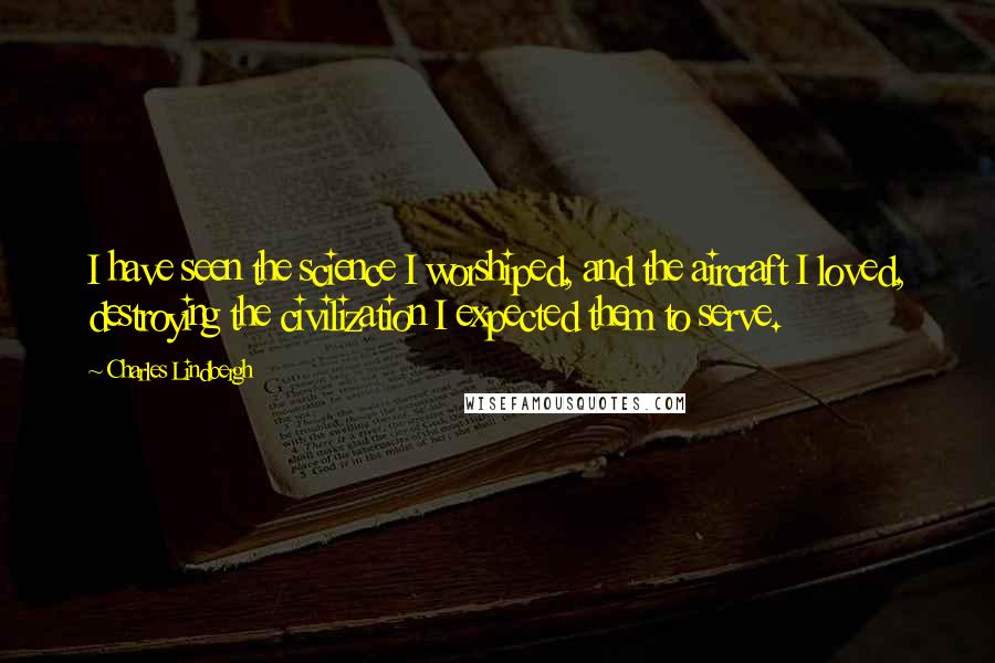 Charles Lindbergh Quotes: I have seen the science I worshiped, and the aircraft I loved, destroying the civilization I expected them to serve.