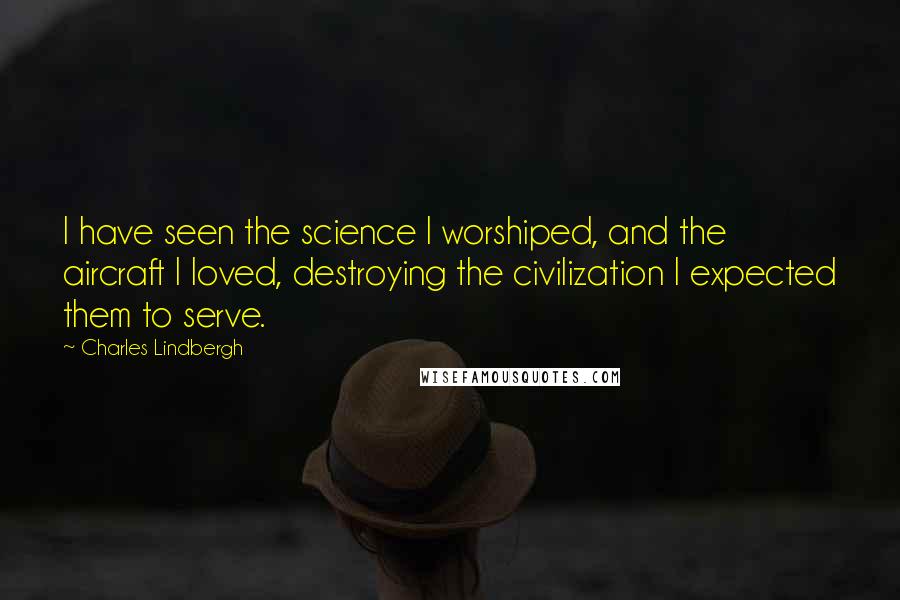 Charles Lindbergh Quotes: I have seen the science I worshiped, and the aircraft I loved, destroying the civilization I expected them to serve.