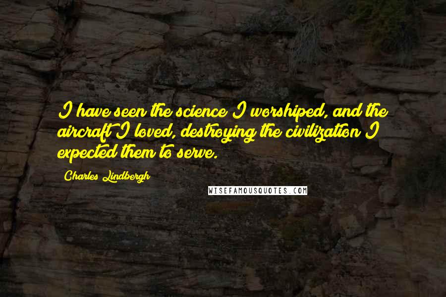 Charles Lindbergh Quotes: I have seen the science I worshiped, and the aircraft I loved, destroying the civilization I expected them to serve.