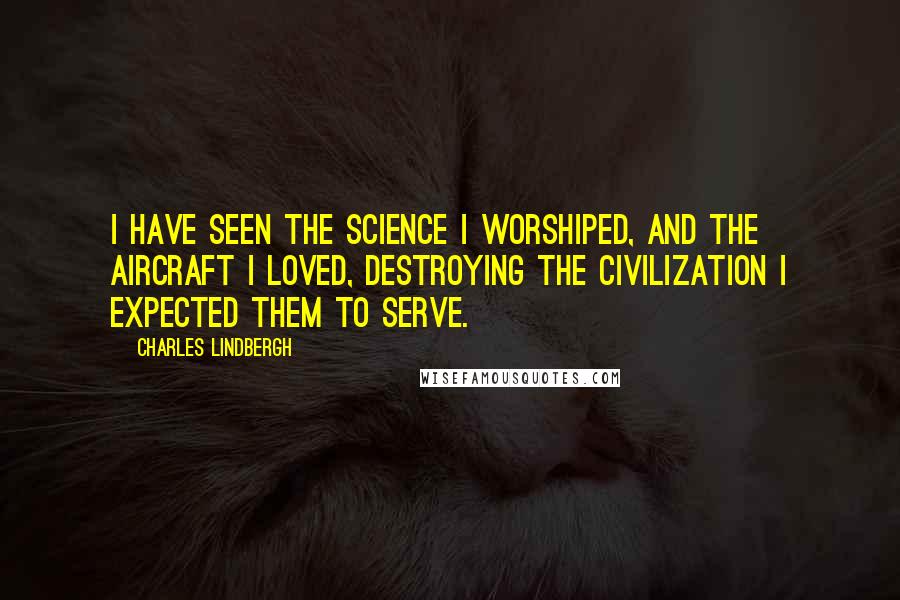 Charles Lindbergh Quotes: I have seen the science I worshiped, and the aircraft I loved, destroying the civilization I expected them to serve.