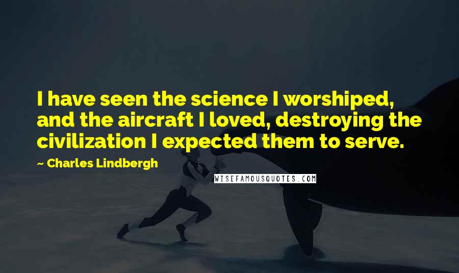 Charles Lindbergh Quotes: I have seen the science I worshiped, and the aircraft I loved, destroying the civilization I expected them to serve.