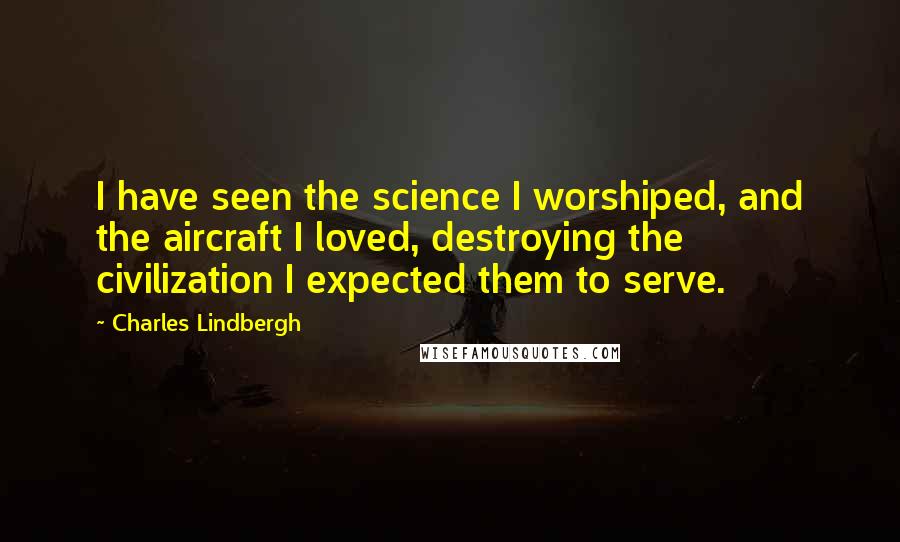 Charles Lindbergh Quotes: I have seen the science I worshiped, and the aircraft I loved, destroying the civilization I expected them to serve.