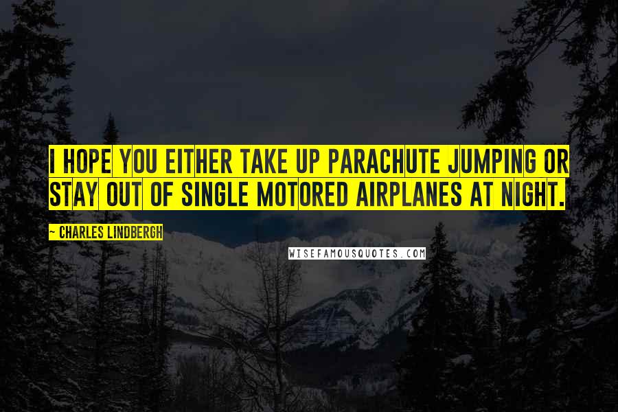 Charles Lindbergh Quotes: I hope you either take up parachute jumping or stay out of single motored airplanes at night.