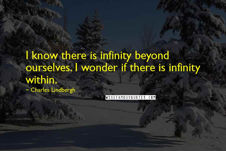 Charles Lindbergh Quotes: I know there is infinity beyond ourselves. I wonder if there is infinity within.