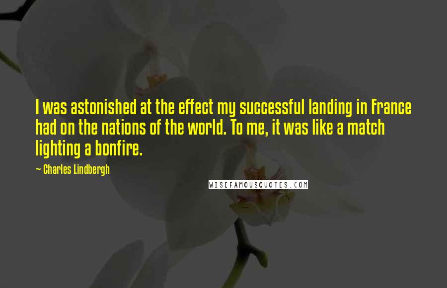 Charles Lindbergh Quotes: I was astonished at the effect my successful landing in France had on the nations of the world. To me, it was like a match lighting a bonfire.