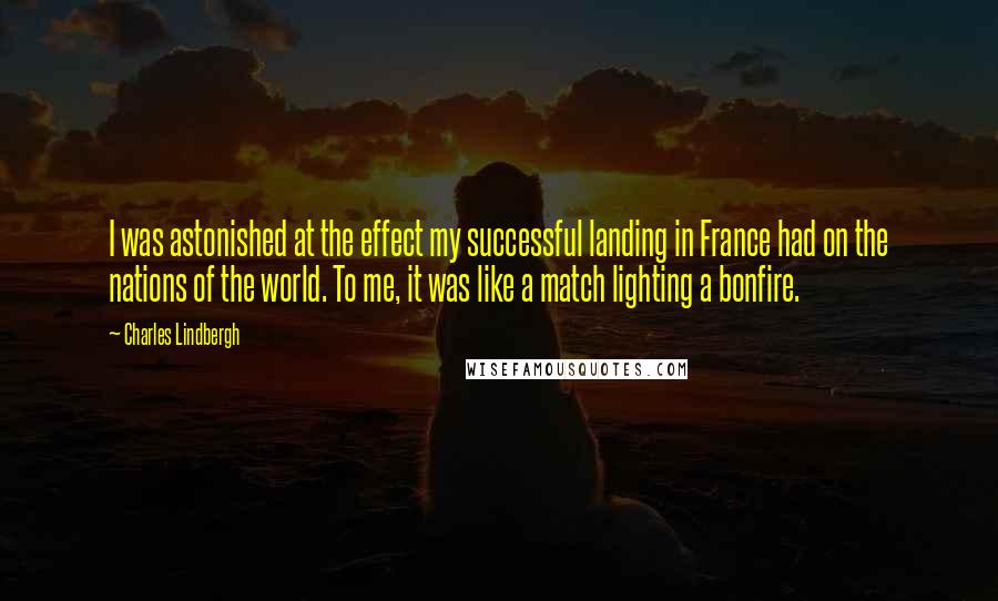 Charles Lindbergh Quotes: I was astonished at the effect my successful landing in France had on the nations of the world. To me, it was like a match lighting a bonfire.