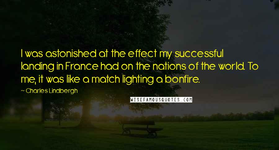 Charles Lindbergh Quotes: I was astonished at the effect my successful landing in France had on the nations of the world. To me, it was like a match lighting a bonfire.