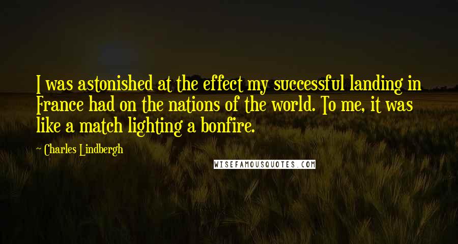 Charles Lindbergh Quotes: I was astonished at the effect my successful landing in France had on the nations of the world. To me, it was like a match lighting a bonfire.