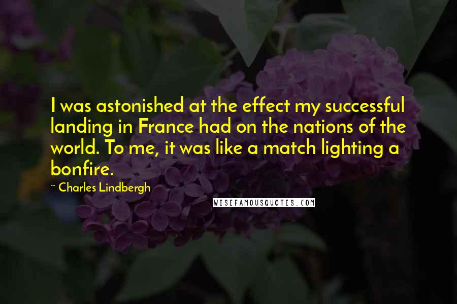Charles Lindbergh Quotes: I was astonished at the effect my successful landing in France had on the nations of the world. To me, it was like a match lighting a bonfire.