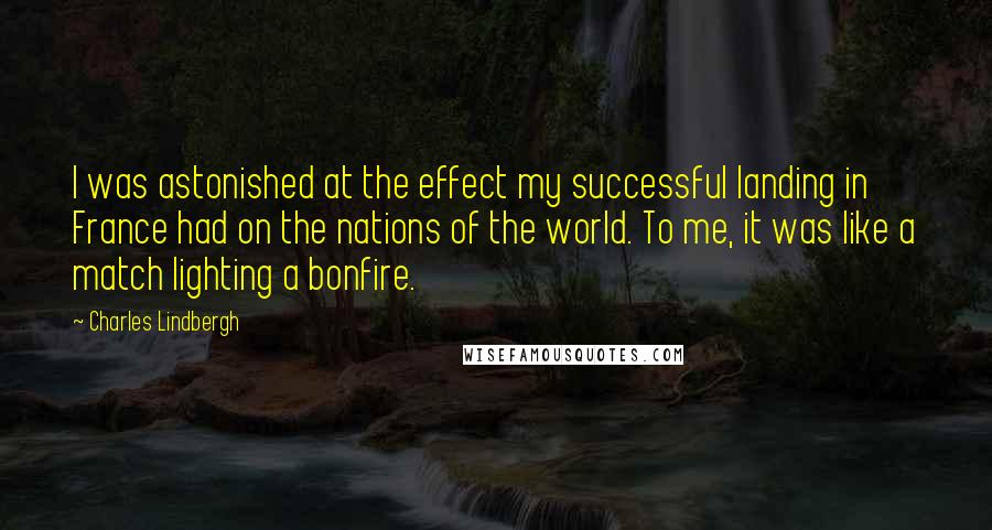 Charles Lindbergh Quotes: I was astonished at the effect my successful landing in France had on the nations of the world. To me, it was like a match lighting a bonfire.