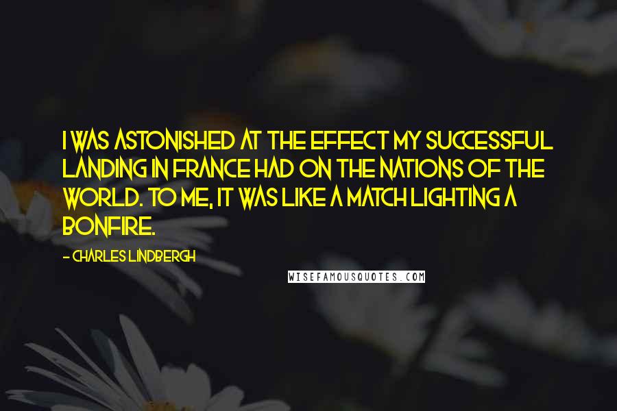 Charles Lindbergh Quotes: I was astonished at the effect my successful landing in France had on the nations of the world. To me, it was like a match lighting a bonfire.