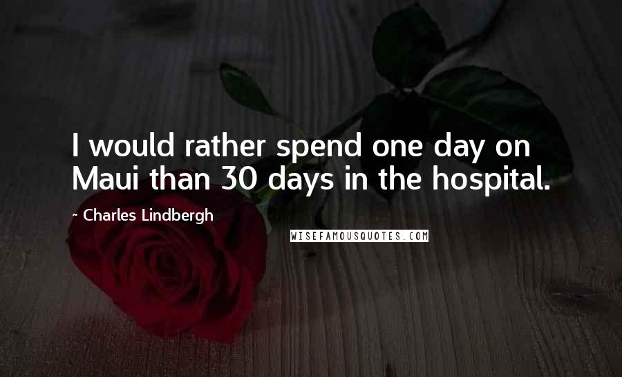 Charles Lindbergh Quotes: I would rather spend one day on Maui than 30 days in the hospital.