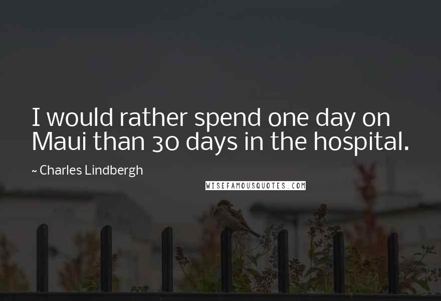 Charles Lindbergh Quotes: I would rather spend one day on Maui than 30 days in the hospital.