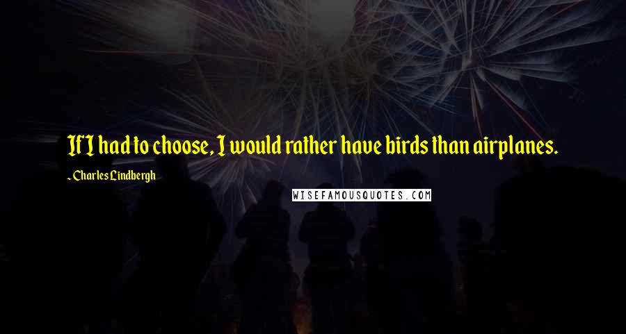 Charles Lindbergh Quotes: If I had to choose, I would rather have birds than airplanes.
