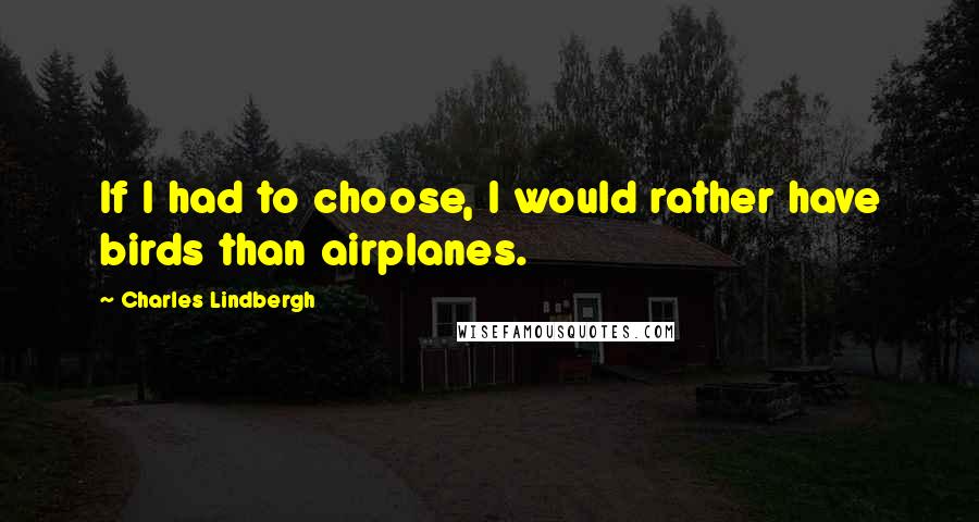 Charles Lindbergh Quotes: If I had to choose, I would rather have birds than airplanes.