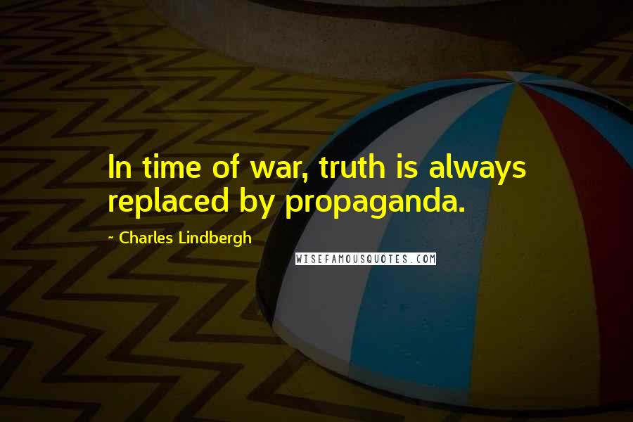 Charles Lindbergh Quotes: In time of war, truth is always replaced by propaganda.