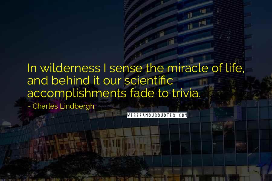 Charles Lindbergh Quotes: In wilderness I sense the miracle of life, and behind it our scientific accomplishments fade to trivia.