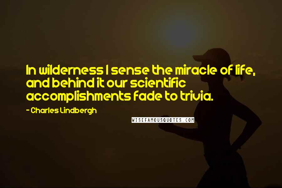 Charles Lindbergh Quotes: In wilderness I sense the miracle of life, and behind it our scientific accomplishments fade to trivia.