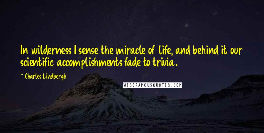Charles Lindbergh Quotes: In wilderness I sense the miracle of life, and behind it our scientific accomplishments fade to trivia.