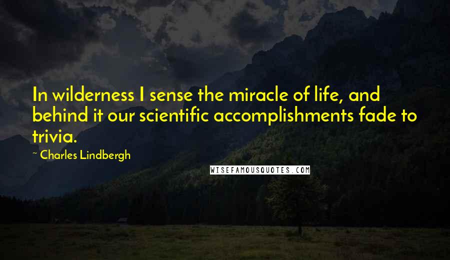 Charles Lindbergh Quotes: In wilderness I sense the miracle of life, and behind it our scientific accomplishments fade to trivia.