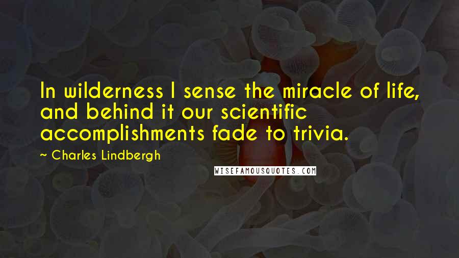 Charles Lindbergh Quotes: In wilderness I sense the miracle of life, and behind it our scientific accomplishments fade to trivia.