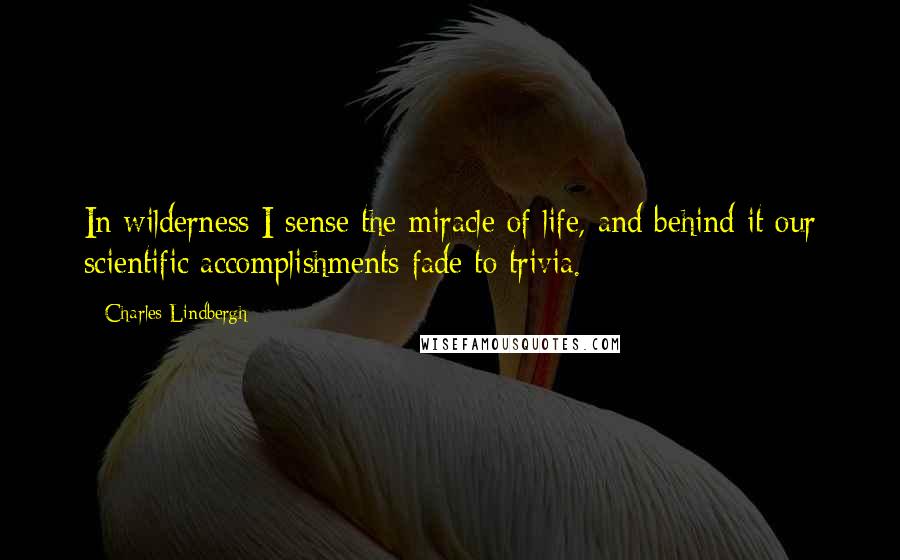 Charles Lindbergh Quotes: In wilderness I sense the miracle of life, and behind it our scientific accomplishments fade to trivia.