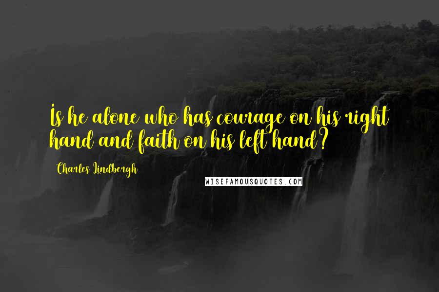 Charles Lindbergh Quotes: Is he alone who has courage on his right hand and faith on his left hand?