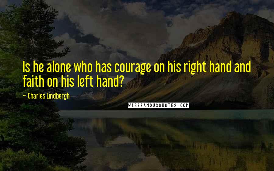 Charles Lindbergh Quotes: Is he alone who has courage on his right hand and faith on his left hand?