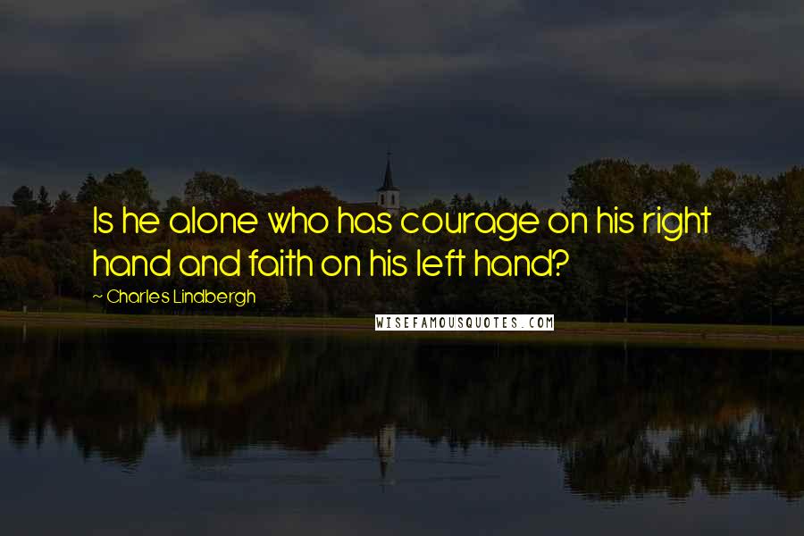 Charles Lindbergh Quotes: Is he alone who has courage on his right hand and faith on his left hand?