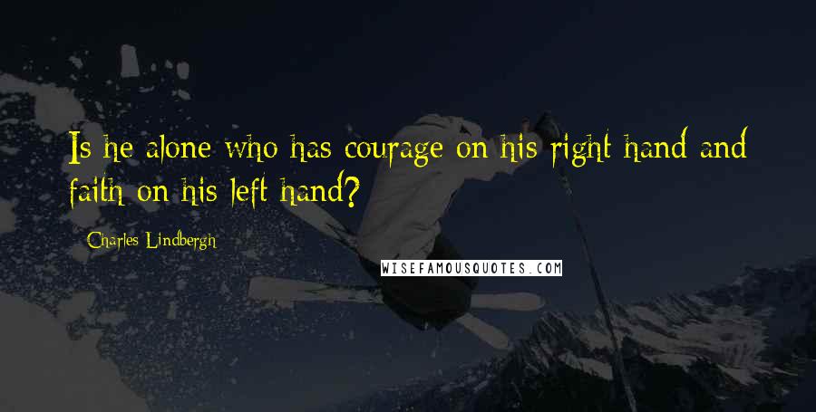 Charles Lindbergh Quotes: Is he alone who has courage on his right hand and faith on his left hand?