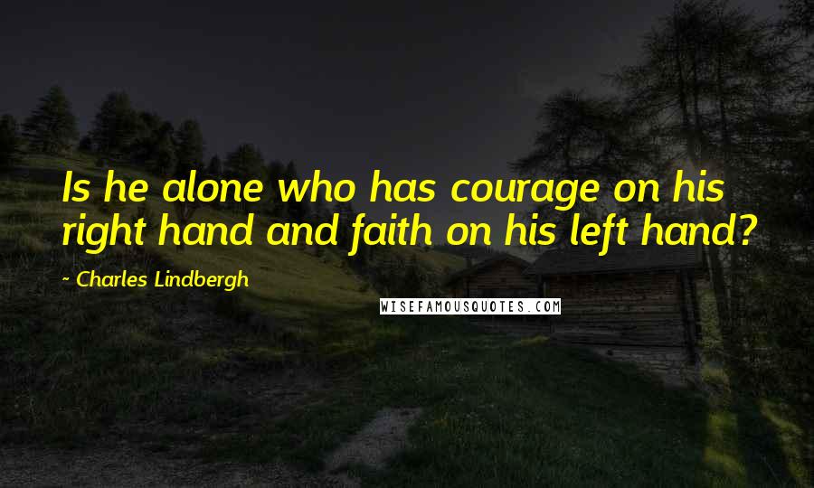 Charles Lindbergh Quotes: Is he alone who has courage on his right hand and faith on his left hand?