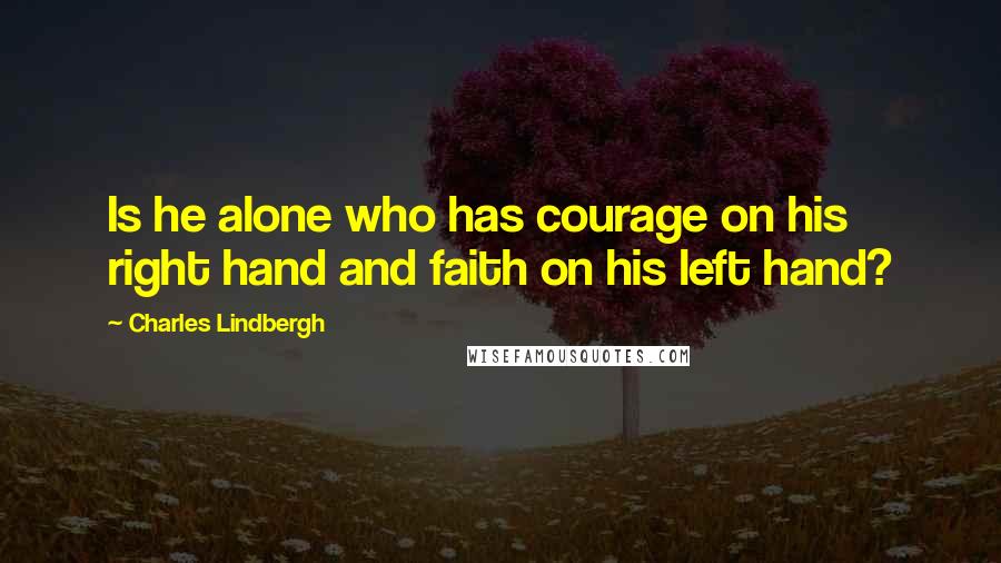 Charles Lindbergh Quotes: Is he alone who has courage on his right hand and faith on his left hand?