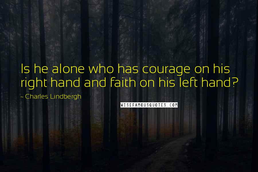 Charles Lindbergh Quotes: Is he alone who has courage on his right hand and faith on his left hand?