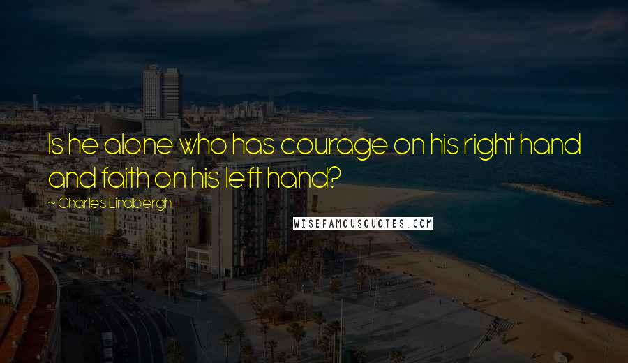 Charles Lindbergh Quotes: Is he alone who has courage on his right hand and faith on his left hand?