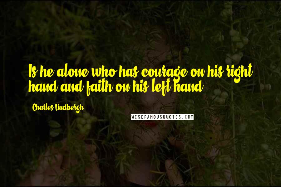 Charles Lindbergh Quotes: Is he alone who has courage on his right hand and faith on his left hand?