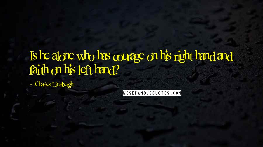 Charles Lindbergh Quotes: Is he alone who has courage on his right hand and faith on his left hand?