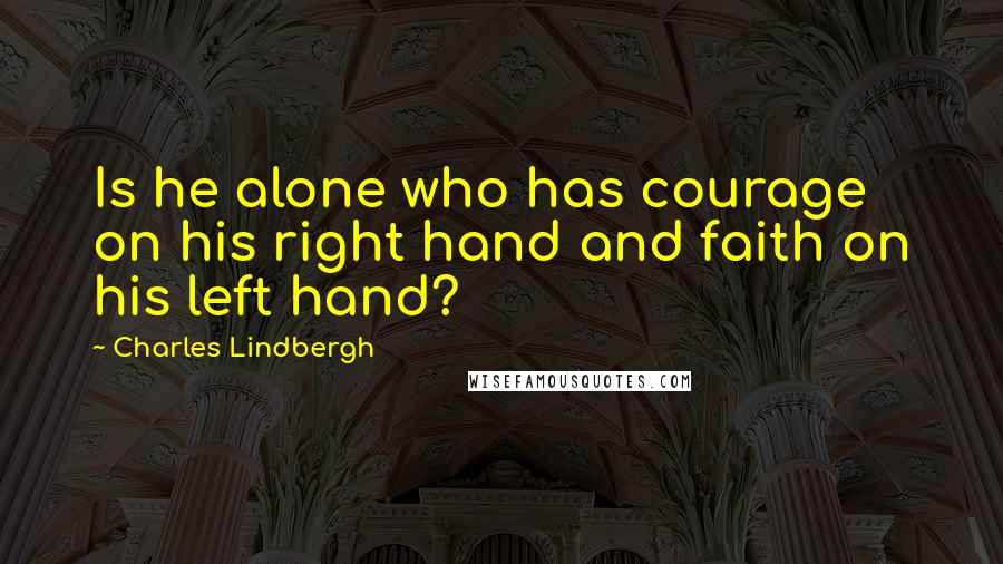 Charles Lindbergh Quotes: Is he alone who has courage on his right hand and faith on his left hand?