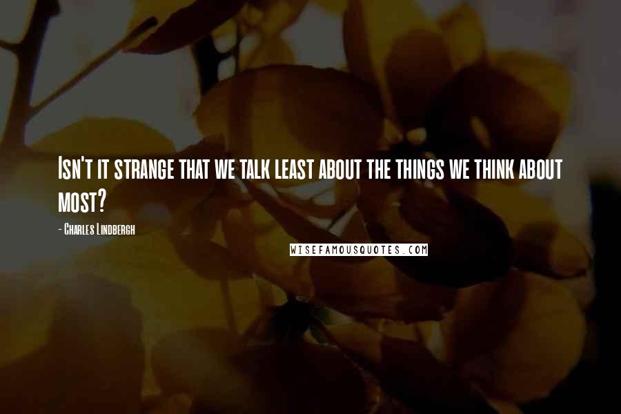Charles Lindbergh Quotes: Isn't it strange that we talk least about the things we think about most?