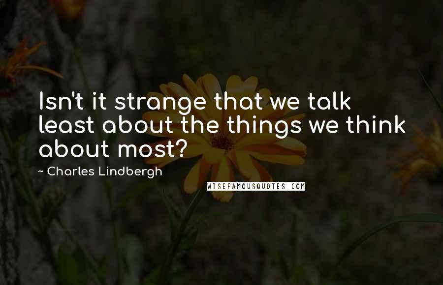 Charles Lindbergh Quotes: Isn't it strange that we talk least about the things we think about most?