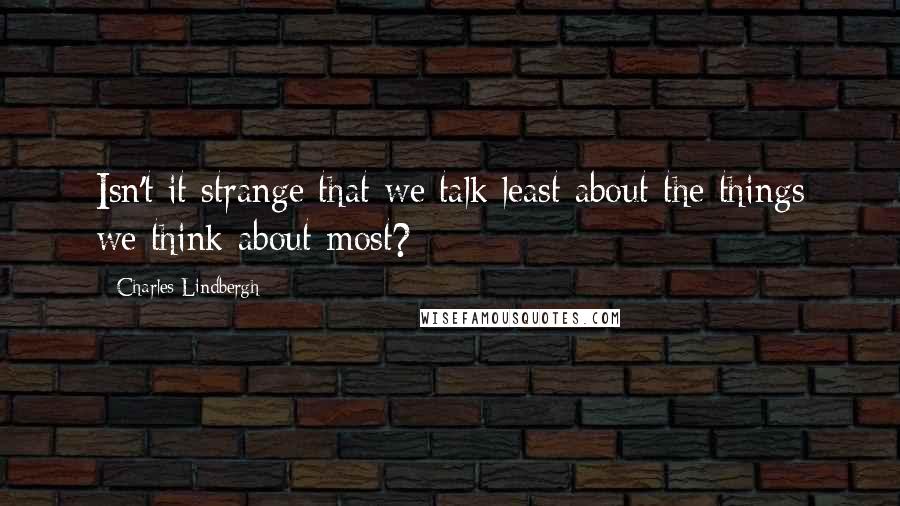 Charles Lindbergh Quotes: Isn't it strange that we talk least about the things we think about most?