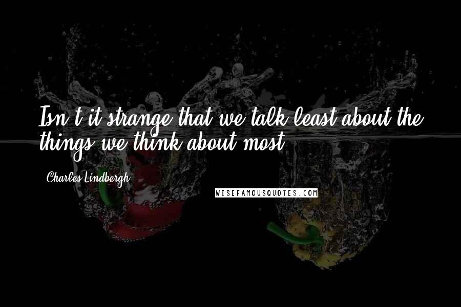 Charles Lindbergh Quotes: Isn't it strange that we talk least about the things we think about most?